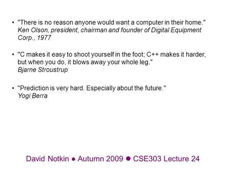 David Notkin Autumn 2009 CSE303 Lecture 24 There is no reason anyone would want a computer in their home. Ken Olson, president, chairman and founder.