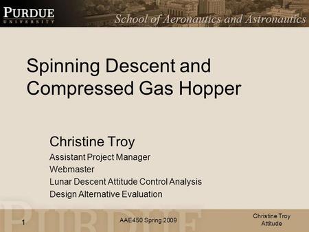 AAE450 Spring 2009 1 Spinning Descent and Compressed Gas Hopper Christine Troy Assistant Project Manager Webmaster Lunar Descent Attitude Control Analysis.