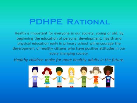 PDHPE Rational Health is important for everyone in our society; young or old. By beginning the education of personal development, health and physical education.