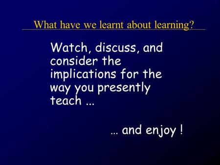 What have we learnt about learning? Watch, discuss, and consider the implications for the way you presently teach... … and enjoy !