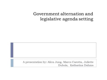 Government alternation and legislative agenda setting A presentation by: Alica Jung, Marco Carotta, Juliette Dubois, Katharina Dahms.