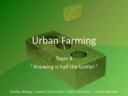 Urban Farming Team 8 “ Knowing is half the battle! ” Yuebo Wang | James Schmittler | Ben Serrette | Sarah Reeder