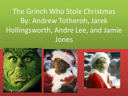 The Grinch Who Stole Christmas By: Andrew Totheroh, Jarek Hollingsworth, Andre Lee, and Jamie Jones.