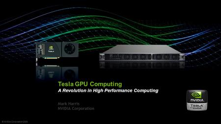 © NVIDIA Corporation 2009 Mark Harris NVIDIA Corporation Tesla GPU Computing A Revolution in High Performance Computing.