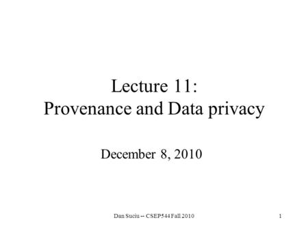 1 Lecture 11: Provenance and Data privacy December 8, 2010 Dan Suciu -- CSEP544 Fall 2010.