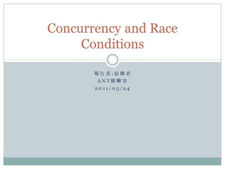 報告者 : 彭敏君 ANT 實驗室 2011/03/24 Concurrency and Race Conditions.