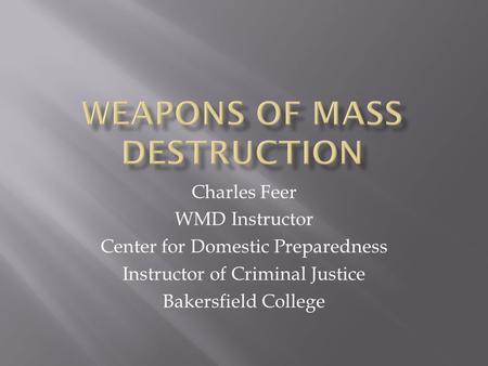 Charles Feer WMD Instructor Center for Domestic Preparedness Instructor of Criminal Justice Bakersfield College.