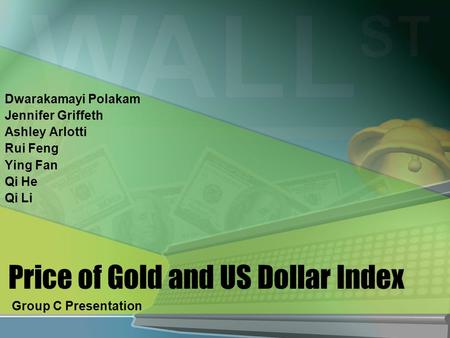 Price of Gold and US Dollar Index Dwarakamayi Polakam Jennifer Griffeth Ashley Arlotti Rui Feng Ying Fan Qi He Qi Li Group C Presentation.