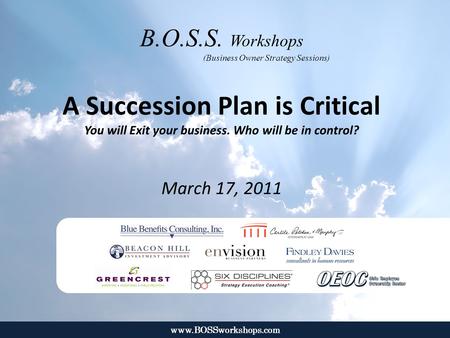 Www.BOSSworkshops.com B.O.S.S. Workshops (Business Owner Strategy Sessions) A Succession Plan is Critical You will Exit your business. Who will be in control?
