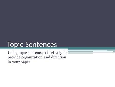 Topic Sentences Using topic sentences effectively to provide organization and direction in your paper.