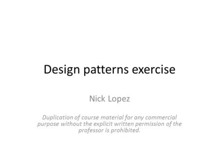 Design patterns exercise Nick Lopez Duplication of course material for any commercial purpose without the explicit written permission of the professor.