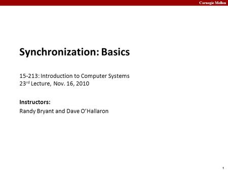 Carnegie Mellon 1 Synchronization: Basics 15-213: Introduction to Computer Systems 23 rd Lecture, Nov. 16, 2010 Instructors: Randy Bryant and Dave O’Hallaron.