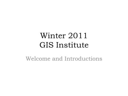 Winter 2011 GIS Institute Welcome and Introductions.