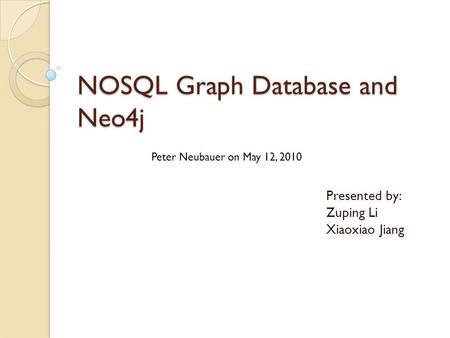 NOSQL Graph Database and Neo4j Presented by: Zuping Li Xiaoxiao Jiang Peter Neubauer on May 12, 2010.