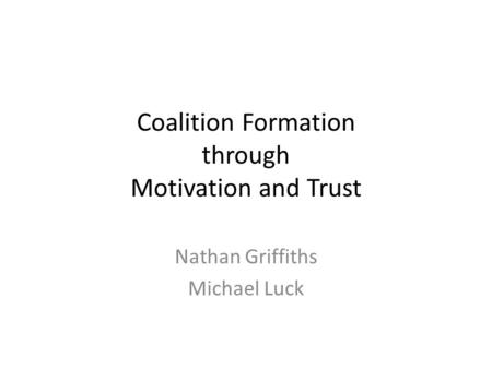 Coalition Formation through Motivation and Trust Nathan Griffiths Michael Luck.