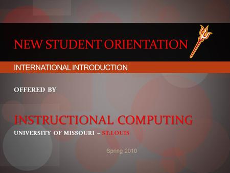 NEW STUDENT ORIENTATION Spring 2010 INTERNATIONAL INTRODUCTION OFFERED BY INSTRUCTIONAL COMPUTING UNIVERSITY OF MISSOURI – ST.LOUIS.