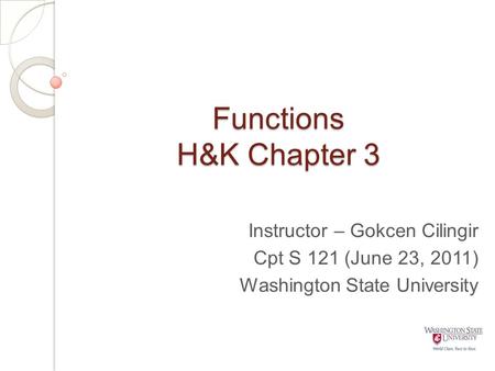 Functions H&K Chapter 3 Instructor – Gokcen Cilingir Cpt S 121 (June 23, 2011) Washington State University.