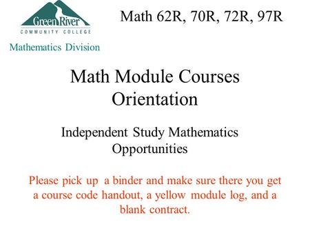 Math Module Courses Orientation Independent Study Mathematics Opportunities Mathematics Division Please pick up a binder and make sure there you get a.