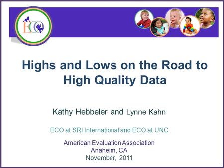 Highs and Lows on the Road to High Quality Data American Evaluation Association Anaheim, CA November, 2011 Kathy Hebbeler and Lynne Kahn ECO at SRI International.