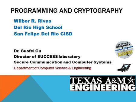 PROGRAMMING AND CRYPTOGRAPHY Wilber R. Rivas Del Rio High School San Felipe Del Rio CISD Dr. Guofei Gu Director of SUCCESS laboratory Secure Communication.