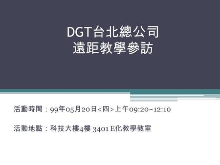 DGT 台北總公司 遠距教學參訪 活動時間： 99 年 05 月 20 日 < 四 > 上午 09:20~12:10 活動地點：科技大樓 4 樓 3401 E 化教學教室.