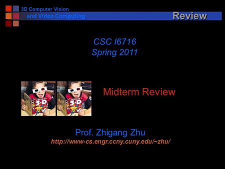 3D Computer Vision and Video Computing Review Midterm Review CSC I6716 Spring 2011 Prof. Zhigang Zhu