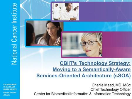 0 CBIIT’s Technology Strategy: Moving to a Semantically-Aware Services-Oriented Architecture (sSOA) Charlie Mead, MD, MSc Chief Technology Officer Center.