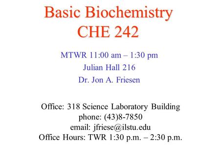 Basic Biochemistry CHE 242 MTWR 11:00 am – 1:30 pm Julian Hall 216 Dr. Jon A. Friesen Office: 318 Science Laboratory Building phone: (43)8-7850 email: