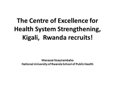 The Centre of Excellence for Health System Strengthening, Kigali, Rwanda recruits! Manassé Nzayirambaho National University of Rwanda School of Public.