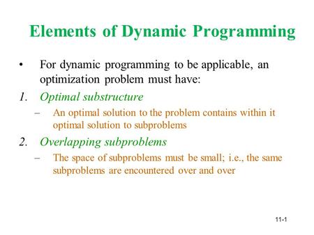 11-1 Elements of Dynamic Programming For dynamic programming to be applicable, an optimization problem must have: 1.Optimal substructure –An optimal solution.