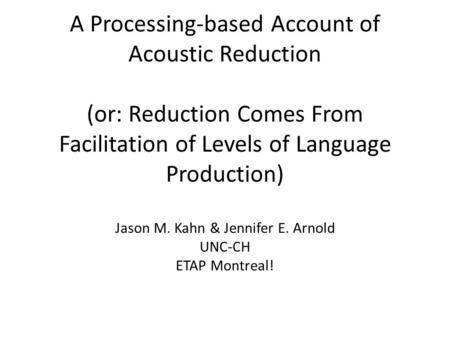 A Processing-based Account of Acoustic Reduction (or: Reduction Comes From Facilitation of Levels of Language Production) Jason M. Kahn & Jennifer E. Arnold.