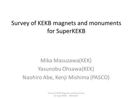 Survey of KEKB magnets and monuments for SuperKEKB Mika Masuzawa(KEK) Yasunobu Ohsawa(KEK) Naohiro Abe, Kenji Mishima (PASCO) Survey of KEKB Magnets and.