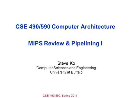CSE 490/590, Spring 2011 CSE 490/590 Computer Architecture MIPS Review & Pipelining I Steve Ko Computer Sciences and Engineering University at Buffalo.