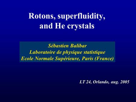 Rotons, superfluidity, and He crystals Sébastien Balibar Laboratoire de physique statistique Ecole Normale Supérieure, Paris (France) LT 24, Orlando, aug.