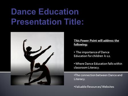 This Power Point will address the following: The importance of Dance Education for children k-12. Where Dance Education falls within classroom Literacy.