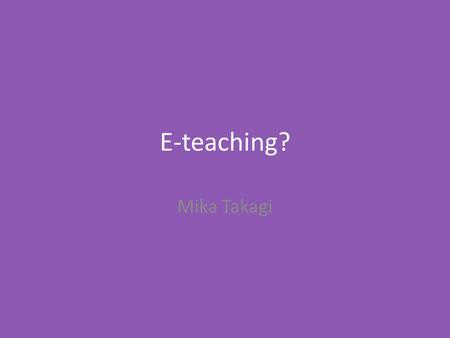 E-teaching? Mika Takagi. The reading says ideal courses for e-learning are 1)Step-by-step procedures 2)Scientific and business concepts 3)Syntax and vocabulary.