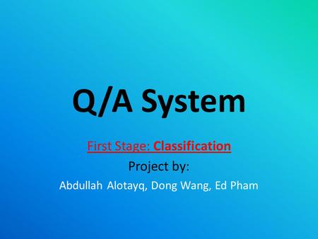 Q/A System First Stage: Classification Project by: Abdullah Alotayq, Dong Wang, Ed Pham.