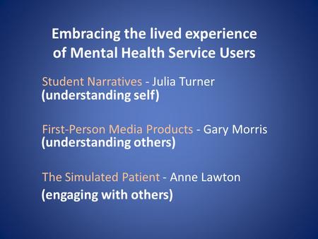 Embracing the lived experience of Mental Health Service Users Student Narratives - Julia Turner First-Person Media Products - Gary Morris The Simulated.