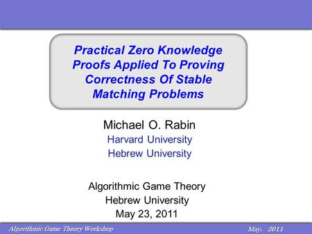May, 2011 Algorithmic Game Theory Workshop May, 2011 Algorithmic Game Theory Workshop Michael O. Rabin Harvard University Hebrew University Algorithmic.