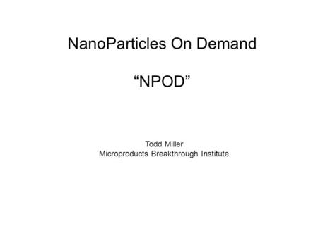 NanoParticles On Demand “NPOD” Todd Miller Microproducts Breakthrough Institute.