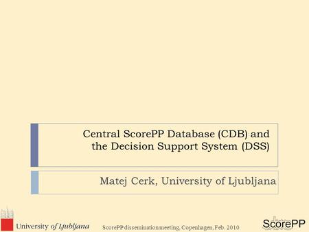 Central ScorePP Database (CDB) and the Decision Support System (DSS) Matej Cerk, University of Ljubljana ScorePP dissemination meeting, Copenhagen, Feb.