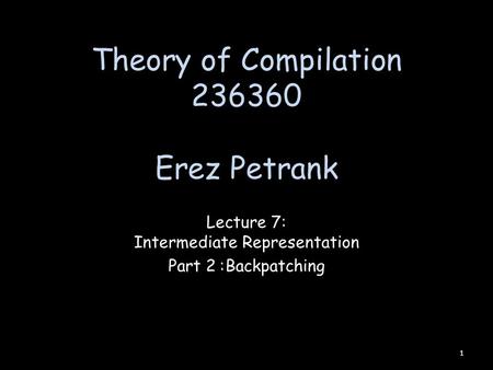 Theory of Compilation 236360 Erez Petrank Lecture 7: Intermediate Representation Part 2: Backpatching 1.