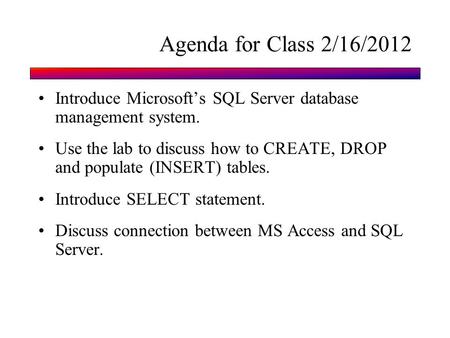 Agenda for Class 2/16/2012 Introduce Microsoft’s SQL Server database management system. Use the lab to discuss how to CREATE, DROP and populate (INSERT)