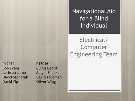 Navigational Aid for a Blind Individual Electrical/ Computer Engineering Team P12015: Bob Evans Jackson Lamp David Sachenik David Yip P12016: Curtis Beard.