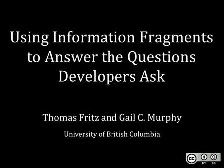 Using Information Fragments to Answer the Questions Developers Ask Thomas Fritz and Gail C. Murphy University of British Columbia.