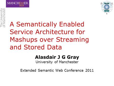 A Semantically Enabled Service Architecture for Mashups over Streaming and Stored Data Alasdair J G Gray University of Manchester Extended Semantic Web.