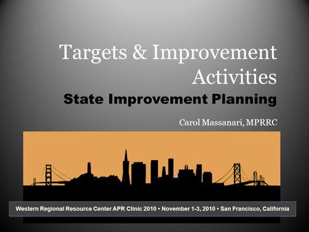 Targets & Improvement Activities State Improvement Planning Carol Massanari, MPRRC Western Regional Resource Center APR Clinic 2010 November 1-3, 2010.