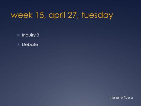 Week 15, april 27, tuesday  Inquiry 3  Debate the one five o.