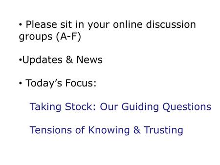Please sit in your online discussion groups (A-F) Updates & News Today’s Focus: Taking Stock: Our Guiding Questions Tensions of Knowing & Trusting.