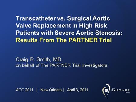 Craig R. Smith, MD on behalf of The PARTNER Trial Investigators Transcatheter vs. Surgical Aortic Valve Replacement in High Risk Patients with Severe Aortic.